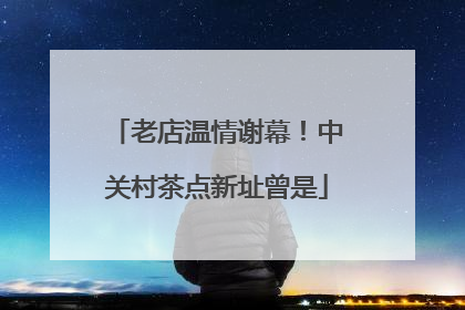 老店温情谢幕！中关村茶点新址曾是
