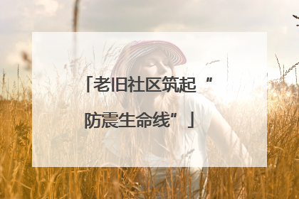 老旧社区筑起“防震生命线”