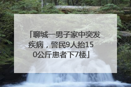 聊城一男子家中突发疾病，警民9人抬150公斤患者下7楼