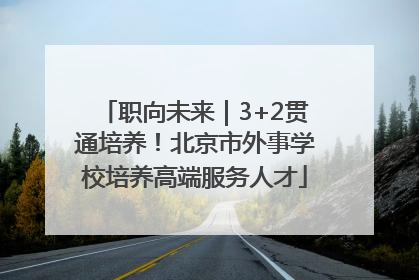 职向未来｜3+2贯通培养！北京市外事学校培养高端服务人才
