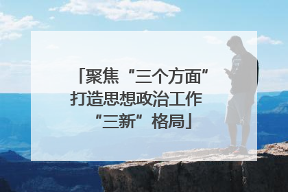 聚焦“三个方面” 打造思想政治工作“三新”格局
