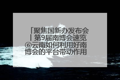 聚焦国新办发布会丨第9届南博会速览⑥云南如何利用好南博会的平台带动作用，深化与南亚国家的交流与合作？