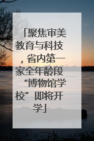 聚焦审美教育与科技，省内第一家全年龄段“博物馆学校”即将开学