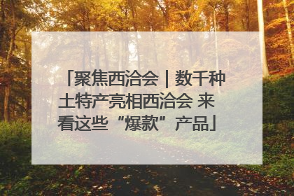 聚焦西洽会｜数千种土特产亮相西洽会 来看这些“爆款”产品