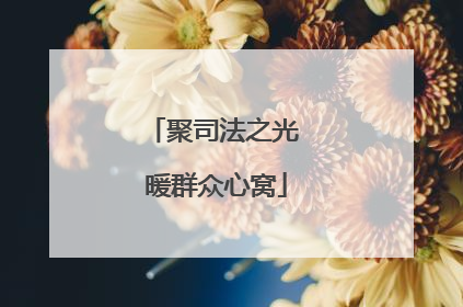 聚司法之光 暖群众心窝