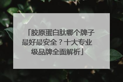 胶原蛋白肽哪个牌子最好最安全？十大专业级品牌全面解析