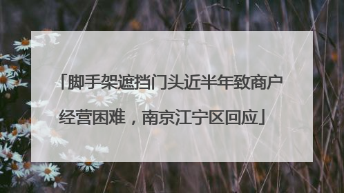 脚手架遮挡门头近半年致商户经营困难，南京江宁区回应
