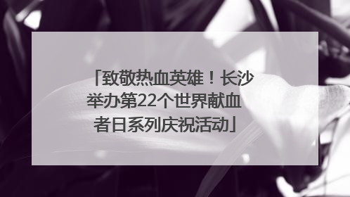 致敬热血英雄！长沙举办第22个世界献血者日系列庆祝活动