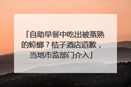 自助早餐中吃出被蒸熟的蟑螂？桔子酒店道歉，当地市监部门介入