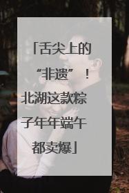 舌尖上的“非遗”！北湖这款粽子年年端午都卖爆
