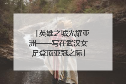 英雄之城光耀亚洲——写在武汉女足登顶亚冠之际