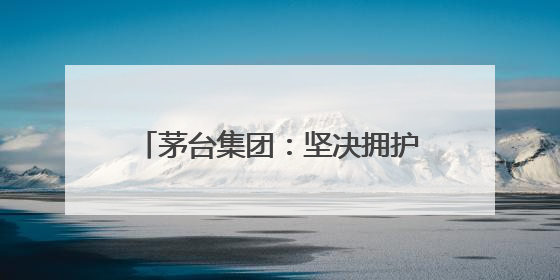 茅台集团：坚决拥护中央和省委有关部署，推动白酒回归初心