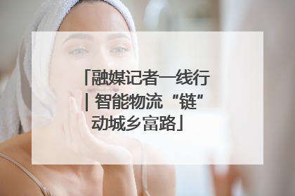 融媒记者一线行｜智能物流“链”动城乡富路