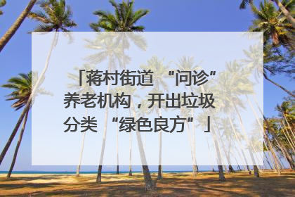 蒋村街道 “问诊” 养老机构，开出垃圾分类 “绿色良方”
