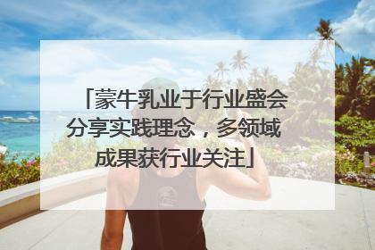 蒙牛乳业于行业盛会分享实践理念，多领域成果获行业关注