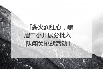 薪火润红心，峨眉二小开展分批入队闯关挑战活动