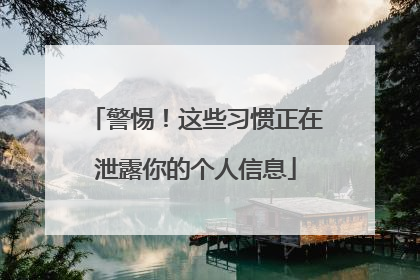 警惕！这些习惯正在泄露你的个人信息