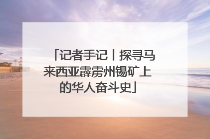记者手记丨探寻马来西亚霹雳州锡矿上的华人奋斗史