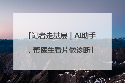 记者走基层｜AI助手，帮医生看片做诊断