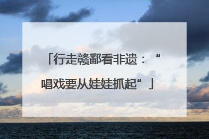 行走赣鄱看非遗：“唱戏要从娃娃抓起”