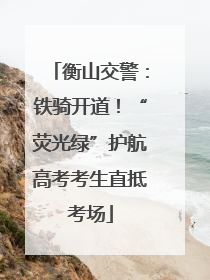 衡山交警：铁骑开道！“荧光绿”护航高考考生直抵考场