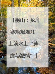 衡山：龙舟赛燃爆湘江 上演水上“速度与激情”