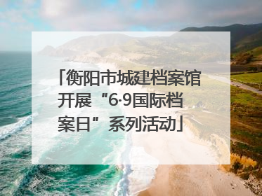 衡阳市城建档案馆开展“6·9国际档案日”系列活动