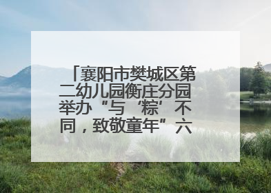 襄阳市樊城区第二幼儿园衡庄分园举办“与‘粽’不同，致敬童年”六一文艺汇演