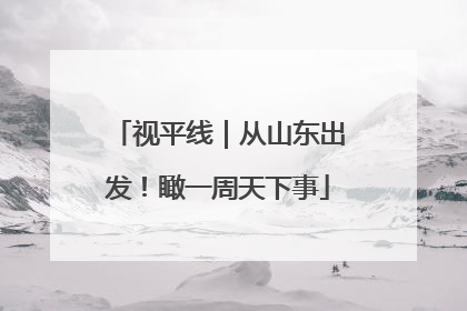 视平线｜从山东出发！瞰一周天下事