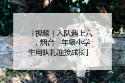 视频｜入队遇上六一，烟台一年级小学生用队礼迎接成长