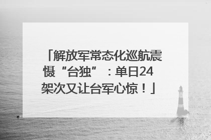 解放军常态化巡航震慑“台独”：单日24架次又让台军心惊！