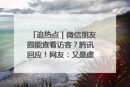 追热点｜微信朋友圈能查看访客？腾讯回应！网友：又是虚惊一场……