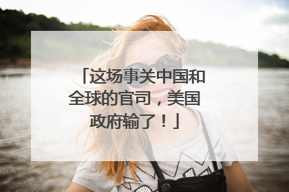 这场事关中国和全球的官司，美国政府输了！
