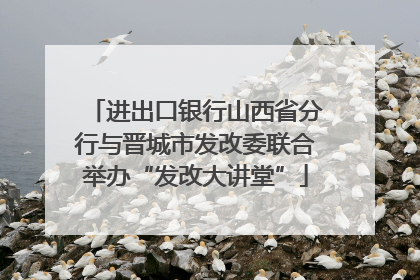 进出口银行山西省分行与晋城市发改委联合举办“发改大讲堂”