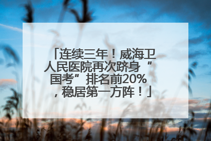 连续三年！威海卫人民医院再次跻身“国考”排名前20%，稳居第一方阵！
