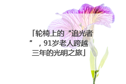 轮椅上的“追光者”，91岁老人跨越三年的光明之旅
