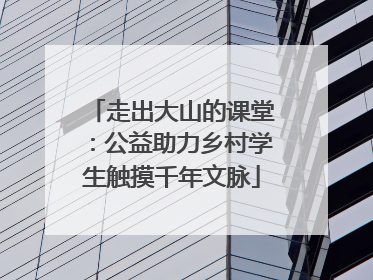 走出大山的课堂：公益助力乡村学生触摸千年文脉