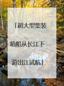 超大型集装箱船从长江下游出江试航