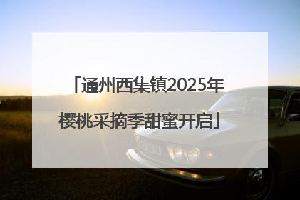 通州西集镇2025年樱桃采摘季甜蜜开启