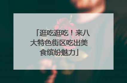 逛吃逛吃！来八大特色街区吃出美食缤纷魅力