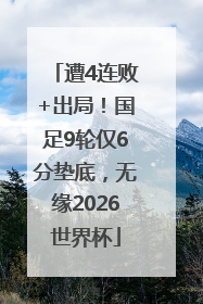 遭4连败+出局！国足9轮仅6分垫底，无缘2026世界杯