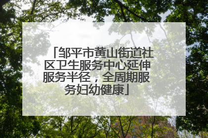 邹平市黄山街道社区卫生服务中心延伸服务半径，全周期服务妇幼健康