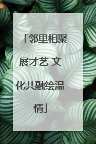 邻里相聚展才艺 文化共融绘温情