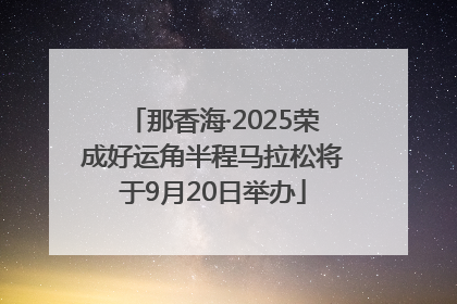 那香海·2025荣成好运角半程马拉松将于9月20日举办