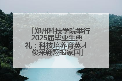 郑州科技学院举行2025届毕业生典礼：科技培养育英才 俊采翱翔报家国