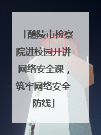 醴陵市检察院进校园开讲网络安全课，筑牢网络安全防线