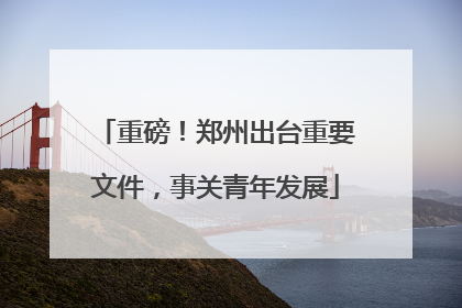 重磅！郑州出台重要文件，事关青年发展