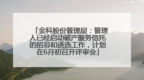 金科股份管理层：管理人已经启动破产服务信托的招募和遴选工作，计划在6月初召开评审会