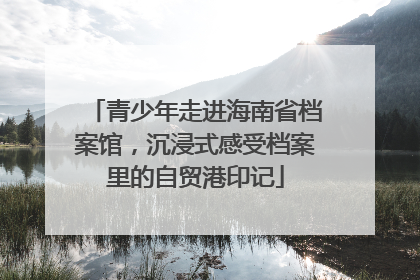 青少年走进海南省档案馆，沉浸式感受档案里的自贸港印记