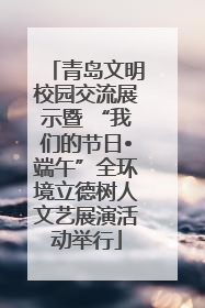 青岛文明校园交流展示暨 “我们的节日•端午”全环境立德树人文艺展演活动举行